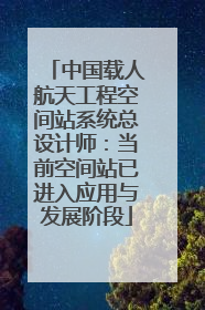 中国载人航天工程空间站系统总设计师：当前空间站已进入应用与发展阶段