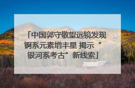中国郭守敬望远镜发现锕系元素增丰星 揭示“银河系考古”新线索