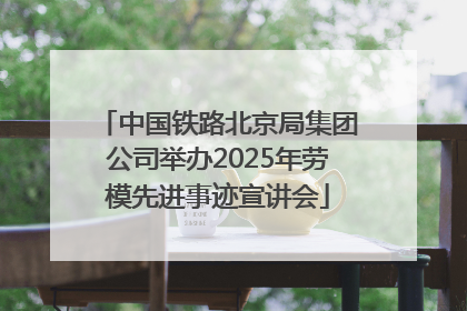 中国铁路北京局集团公司举办2025年劳模先进事迹宣讲会
