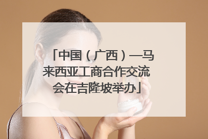 中国（广西）—马来西亚工商合作交流会在吉隆坡举办