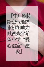 中广欧特斯空气能热水机组助力陕西兴平希望小学“爱心浴室”建设