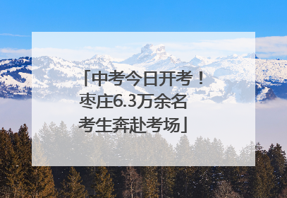 中考今日开考！枣庄6.3万余名考生奔赴考场