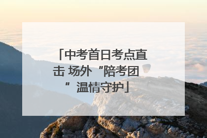 中考首日考点直击 场外“陪考团”温情守护