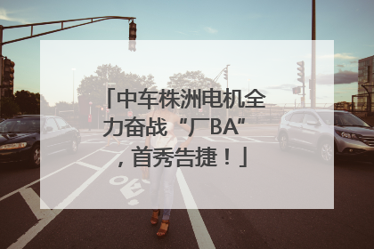 中车株洲电机全力奋战“厂BA”，首秀告捷！