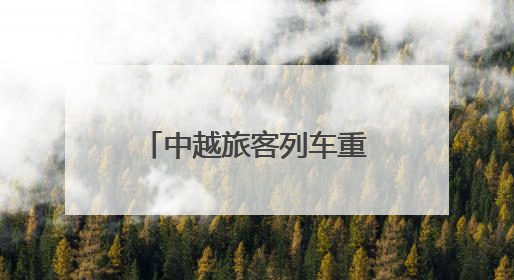 中越旅客列车重启：一场跨越山川的时代叩问