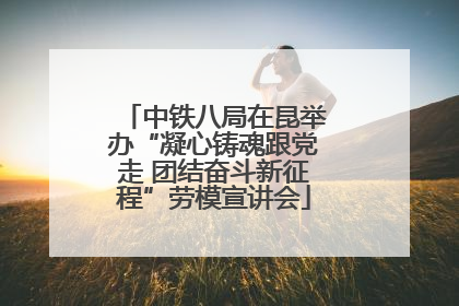 中铁八局在昆举办“凝心铸魂跟党走 团结奋斗新征程”劳模宣讲会