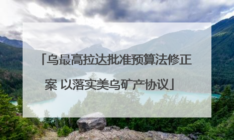 乌最高拉达批准预算法修正案 以落实美乌矿产协议