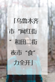 乌鲁木齐市“网红街”和田二街夜市“食”力全开