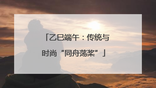 乙巳端午：传统与时尚“同舟荡桨”