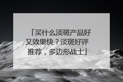 买什么淡斑产品好又效果快？淡斑好评推荐，多边形战士