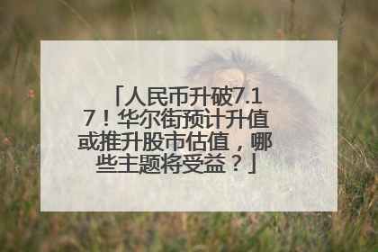人民币升破7.17！华尔街预计升值或推升股市估值，哪些主题将受益？
