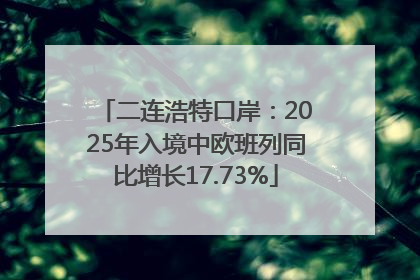 二连浩特口岸：2025年入境中欧班列同比增长17.73%