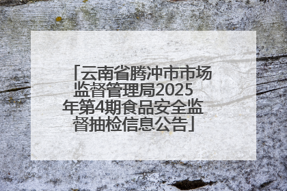 云南省腾冲市市场监督管理局2025年第4期食品安全监督抽检信息公告