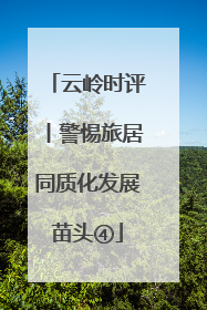 云岭时评丨警惕旅居同质化发展苗头④
