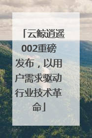 云鲸逍遥002重磅发布，以用户需求驱动行业技术革命