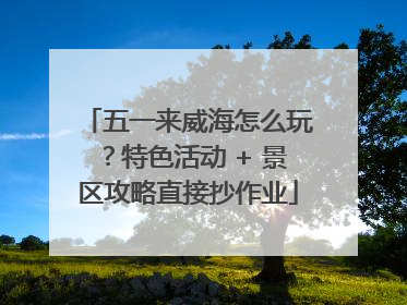 五一来威海怎么玩？特色活动 + 景区攻略直接抄作业