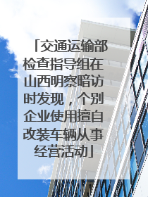 交通运输部检查指导组在山西明察暗访时发现，个别企业使用擅自改装车辆从事经营活动