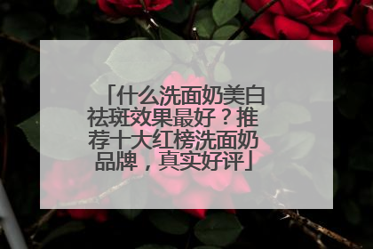 什么洗面奶美白祛斑效果最好？推荐十大红榜洗面奶品牌，真实好评