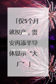 仅5个月就投产，贵安再添半导体显示“大厂”