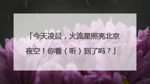 今天凌晨，火流星照亮北京夜空！你看（听）到了吗？