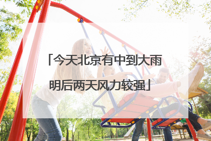 今天北京有中到大雨 明后两天风力较强