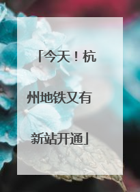 今天！杭州地铁又有新站开通