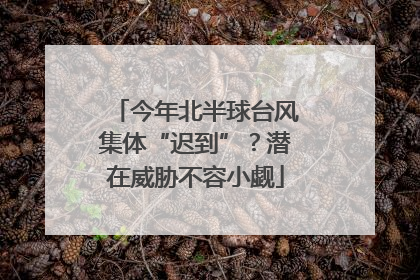 今年北半球台风集体“迟到”？潜在威胁不容小觑