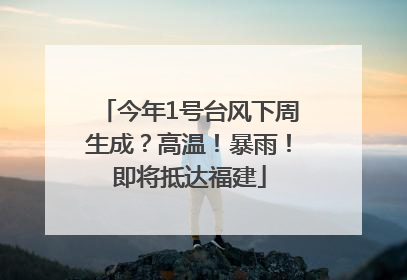 今年1号台风下周生成？高温！暴雨！即将抵达福建