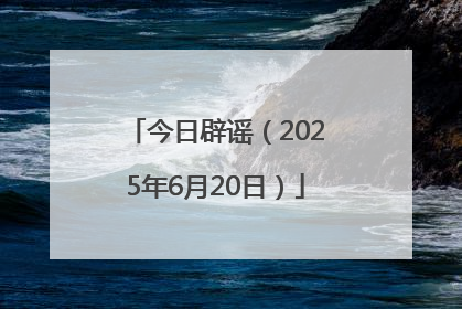 今日辟谣（2025年6月20日）