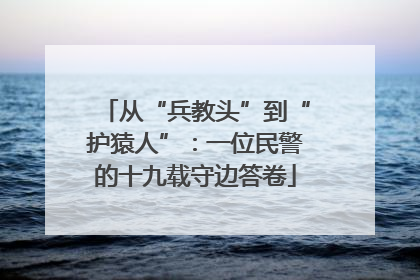从“兵教头”到“护猿人”：一位民警的十九载守边答卷