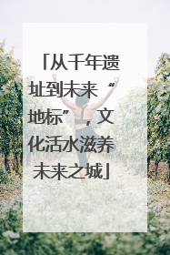 从千年遗址到未来“地标”，文化活水滋养未来之城