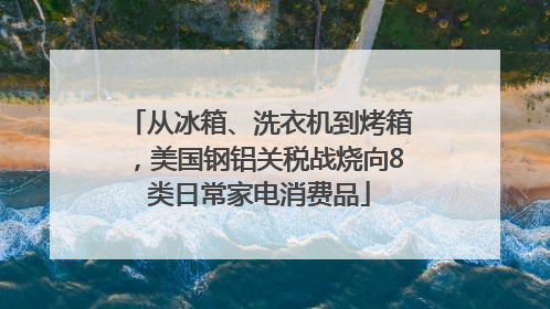 从冰箱、洗衣机到烤箱，美国钢铝关税战烧向8类日常家电消费品