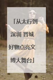 从太行到深圳 晋城好物点亮文博大舞台