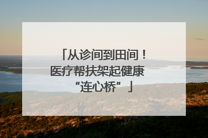 从诊间到田间！医疗帮扶架起健康“连心桥”