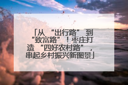 从 “出行路” 到 “致富路”！枣庄打造 “四好农村路”，串起乡村振兴新图景