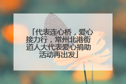 代表连心桥，爱心接力行，常州北港街道人大代表爱心捐助活动再出发