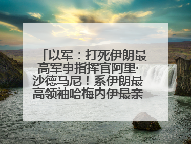 以军：打死伊朗最高军事指挥官阿里·沙德马尼！系伊朗最高领袖哈梅内伊最亲密的人之一