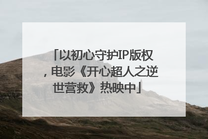 以初心守护IP版权，电影《开心超人之逆世营救》热映中