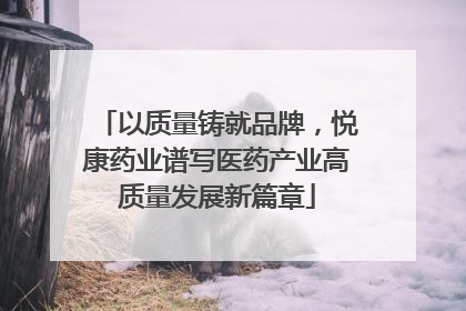 以质量铸就品牌，悦康药业谱写医药产业高质量发展新篇章