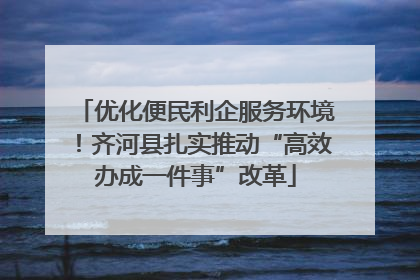 优化便民利企服务环境！齐河县扎实推动“高效办成一件事”改革