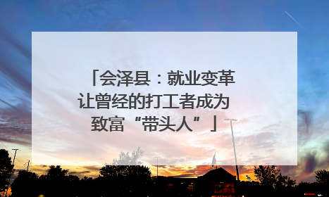 会泽县：就业变革让曾经的打工者成为致富“带头人”