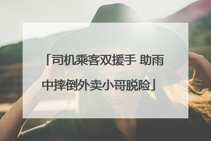 司机乘客双援手 助雨中摔倒外卖小哥脱险