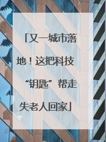 又一城市落地！这把科技“钥匙”帮走失老人回家