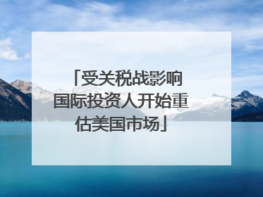 受关税战影响 国际投资人开始重估美国市场