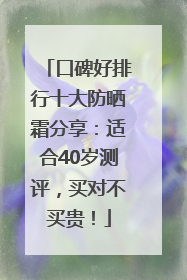 口碑好排行十大防晒霜分享：适合40岁测评，买对不买贵！