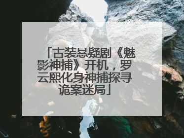 古装悬疑剧《魅影神捕》开机，罗云熙化身神捕探寻诡案迷局