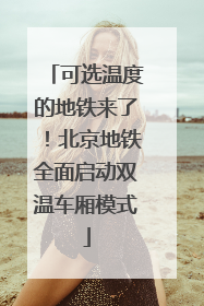 可选温度的地铁来了！北京地铁全面启动双温车厢模式