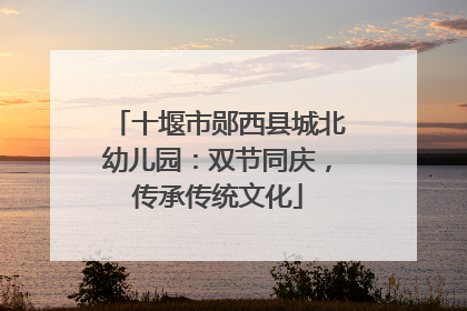 十堰市郧西县城北幼儿园：双节同庆，传承传统文化
