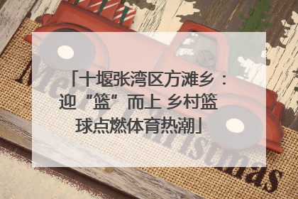 十堰张湾区方滩乡：迎“篮”而上 乡村篮球点燃体育热潮
