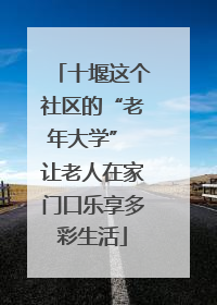 十堰这个社区的“老年大学” 让老人在家门口乐享多彩生活